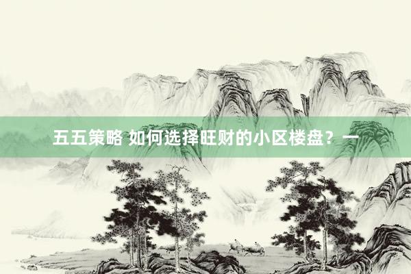 五五策略 如何选择旺财的小区楼盘？一