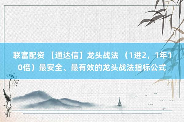 联富配资 【通达信】龙头战法 （1进2，1年10倍）最安全、最有效的龙头战法指标公式