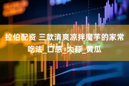 拉伯配资 三款清爽凉拌魔芋的家常吃法_口感_大蒜_黄瓜