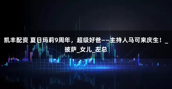 凯丰配资 夏日玛莉9周年，超级好爸——主持人马可来庆生！_披萨_女儿_左总