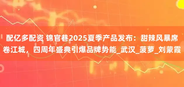 配亿多配资 锦官巷2025夏季产品发布：甜辣风暴席卷江城，四周年盛典引爆品牌势能_武汉_菠萝_刘蒙霞