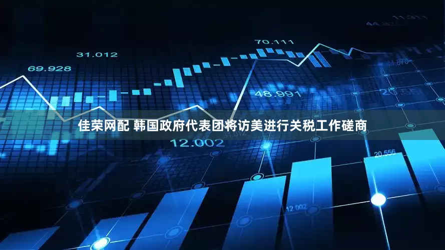 佳荣网配 韩国政府代表团将访美进行关税工作磋商