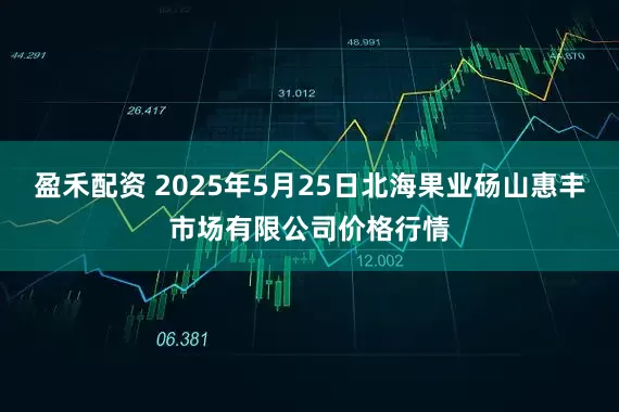 盈禾配资 2025年5月25日北海果业砀山惠丰市场有限公司价格行情