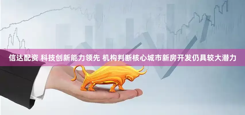 信达配资 科技创新能力领先 机构判断核心城市新房开发仍具较大潜力