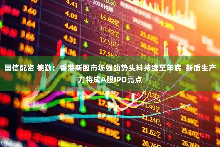 国信配资 德勤：香港新股市场强劲势头料持续至年底  新质生产力将成A股IPO亮点