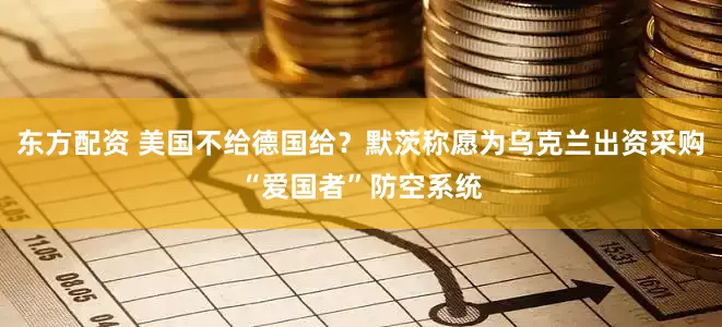 东方配资 美国不给德国给？默茨称愿为乌克兰出资采购“爱国者”防空系统