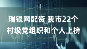 瑞银网配资 我市22个村级党组织和个人上榜