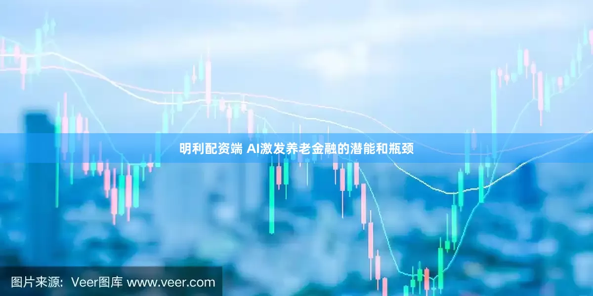 明利配资端 AI激发养老金融的潜能和瓶颈