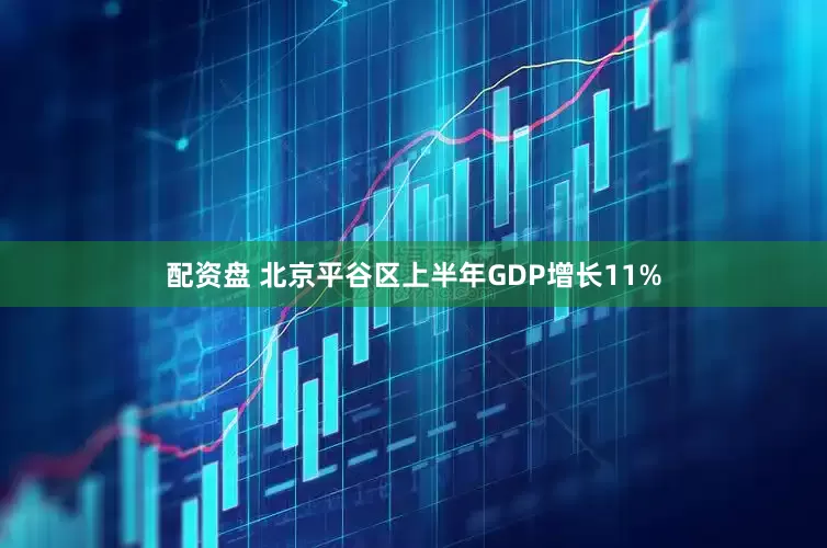 配资盘 北京平谷区上半年GDP增长11%