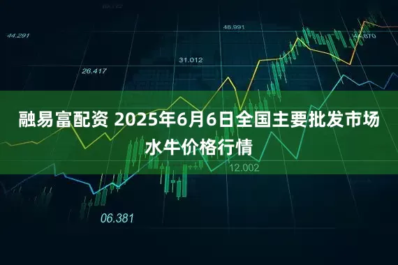 融易富配资 2025年6月6日全国主要批发市场水牛价格行情