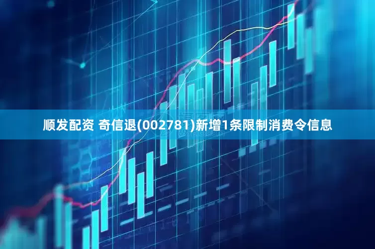 顺发配资 奇信退(002781)新增1条限制消费令信息
