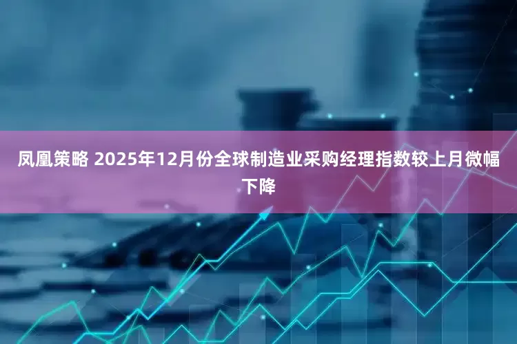 凤凰策略 2025年12月份全球制造业采购经理指数较上月微幅下降
