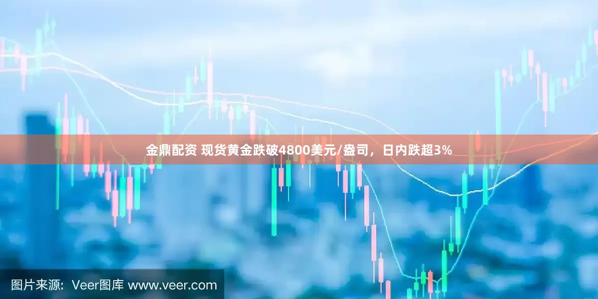 金鼎配资 现货黄金跌破4800美元/盎司，日内跌超3%