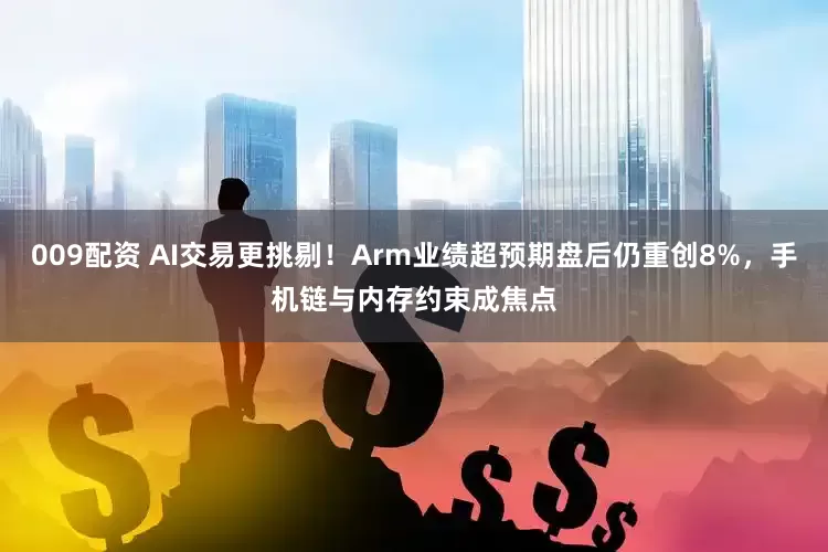 009配资 AI交易更挑剔！Arm业绩超预期盘后仍重创8%，手机链与内存约束成焦点