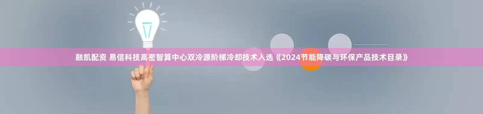 融凯配资 易信科技高密智算中心双冷源阶梯冷却技术入选《2024节能降碳与环保产品技术目录》