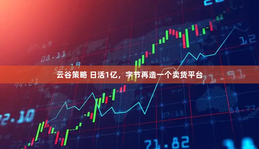 云谷策略 日活1亿，字节再造一个卖货平台