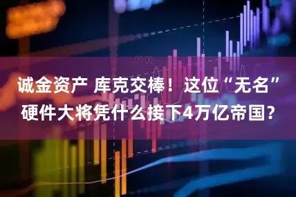 诚金资产 库克交棒！这位“无名”硬件大将凭什么接下4万亿帝国？